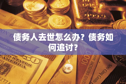 武汉债务人去世怎么办？债务如何追讨？
