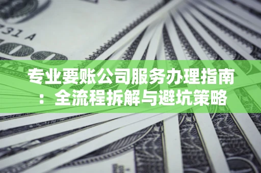 武汉专业要账公司服务办理指南：全流程拆解与避坑策略