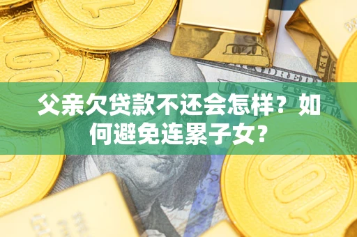 武汉父亲欠贷款不还会怎样？如何避免连累子女？