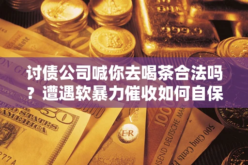 武汉讨债公司喊你去喝茶合法吗？遭遇软暴力催收如何自保？