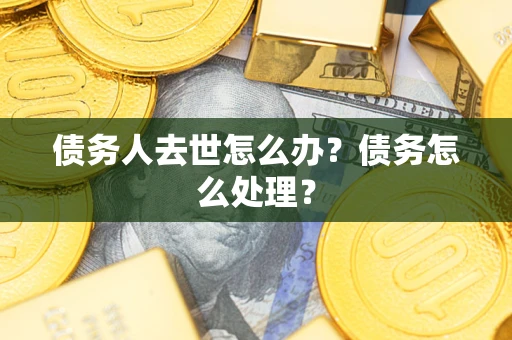 武汉债务人去世怎么办？债务怎么处理？