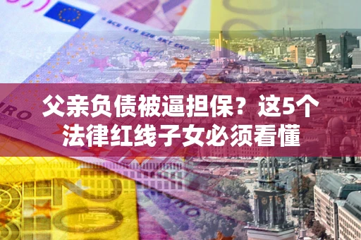 武汉父亲负债被逼担保？这5个法律红线子女必须看懂
