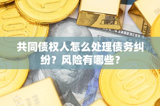 武汉共同债权人怎么处理债务纠纷？风险有哪些？