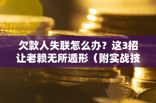 武汉欠款人失联怎么办？这3招让老赖无所遁形（附实战技巧）