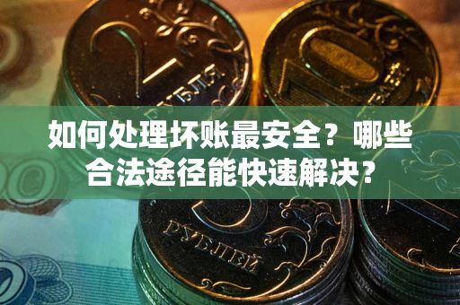 武汉如何处理坏账最安全？哪些合法途径能快速解决？