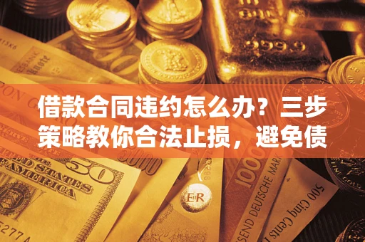 武汉借款合同违约怎么办？三步策略教你合法止损，避免债务危机升级