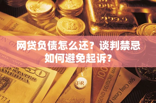 武汉网贷负债怎么还？谈判禁忌如何避免起诉？