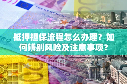 武汉抵押担保流程怎么办理？如何辨别风险及注意事项？