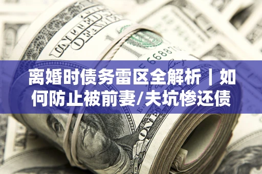 武汉离婚时债务雷区全解析｜如何防止被前妻/夫坑惨还债？