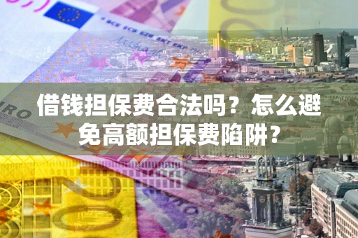 武汉借钱担保费合法吗？怎么避免高额担保费陷阱？
