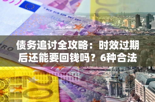 武汉债务追讨全攻略：时效过期后还能要回钱吗？6种合法手段助你维权
