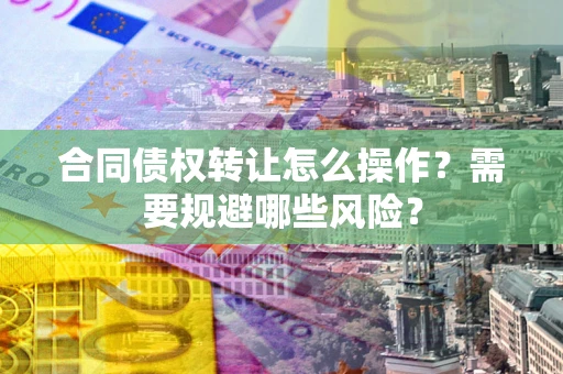 武汉合同债权转让怎么操作？需要规避哪些风险？