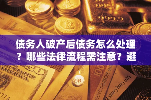 武汉债务人破产后债务怎么处理？哪些法律流程需注意？避免踩坑指南