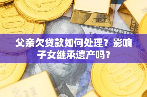 武汉父亲欠贷款如何处理?影响子女继承遗产吗? 武汉父亲欠贷款如何处理?影响子女继承遗产吗?