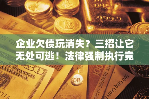 武汉企业欠债玩消失？三招让它无处可逃！法律强制执行竟比讨债公司还狠？
