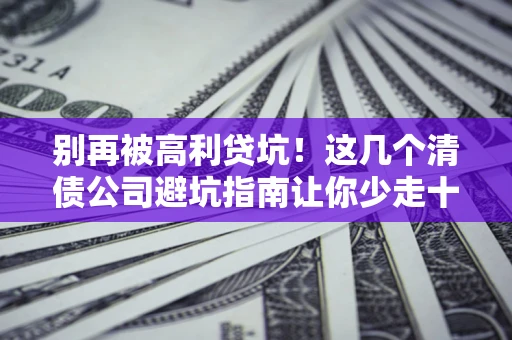 武汉别再被高利贷坑！这几个清债公司避坑指南让你少走十年弯路