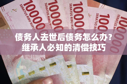 武汉债务人去世后债务怎么办？继承人必知的清偿技巧
