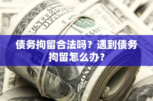 武汉债务拘留合法吗？遇到债务拘留怎么办？