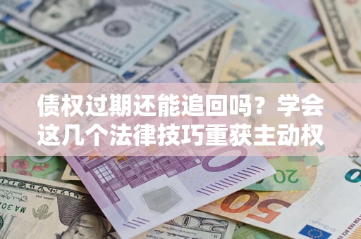 武汉债权过期还能追回吗？学会这几个法律技巧重获主动权